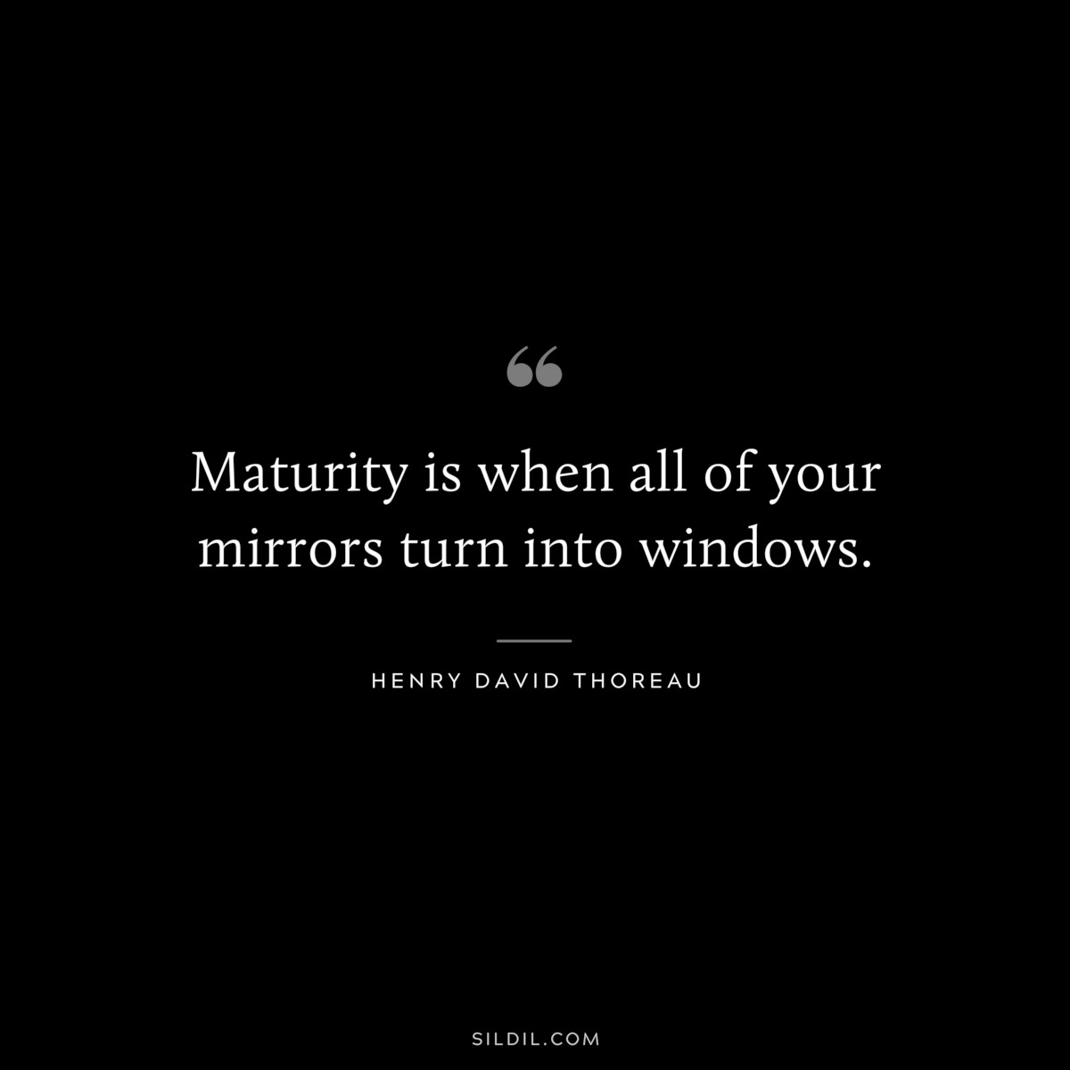 Maturity is when all of your mirrors turn into windows. — Henry David Thoreau