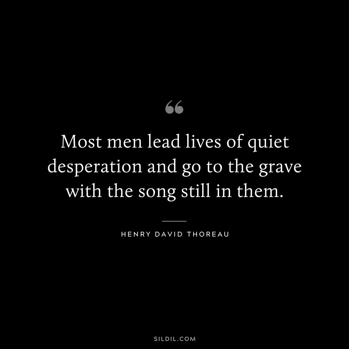 Most men lead lives of quiet desperation and go to the grave with the song still in them. — Henry David Thoreau
