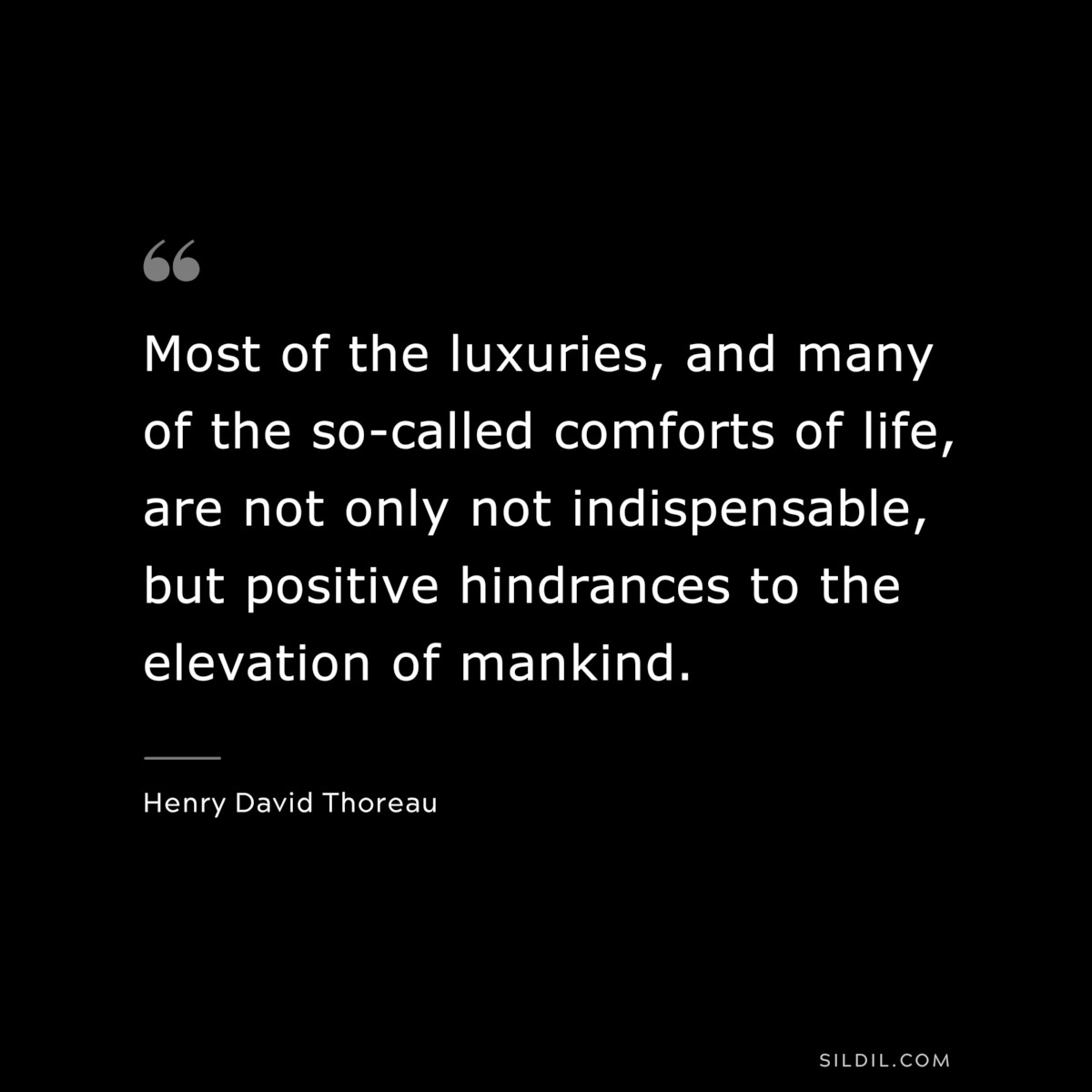 Most of the luxuries, and many of the so-called comforts of life, are not only not indispensable, but positive hindrances to the elevation of mankind. — Henry David Thoreau
