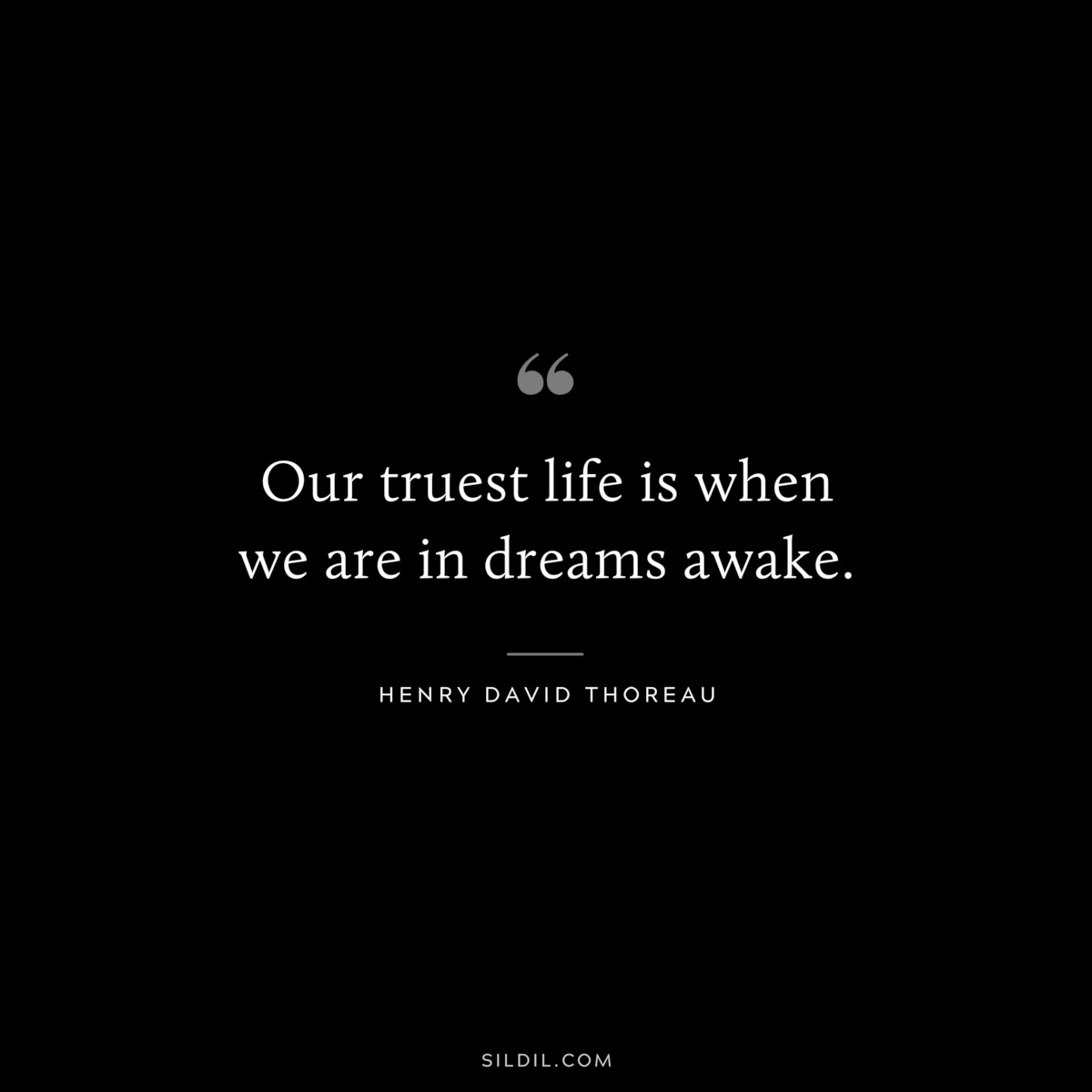 Our truest life is when we are in dreams awake. — Henry David Thoreau