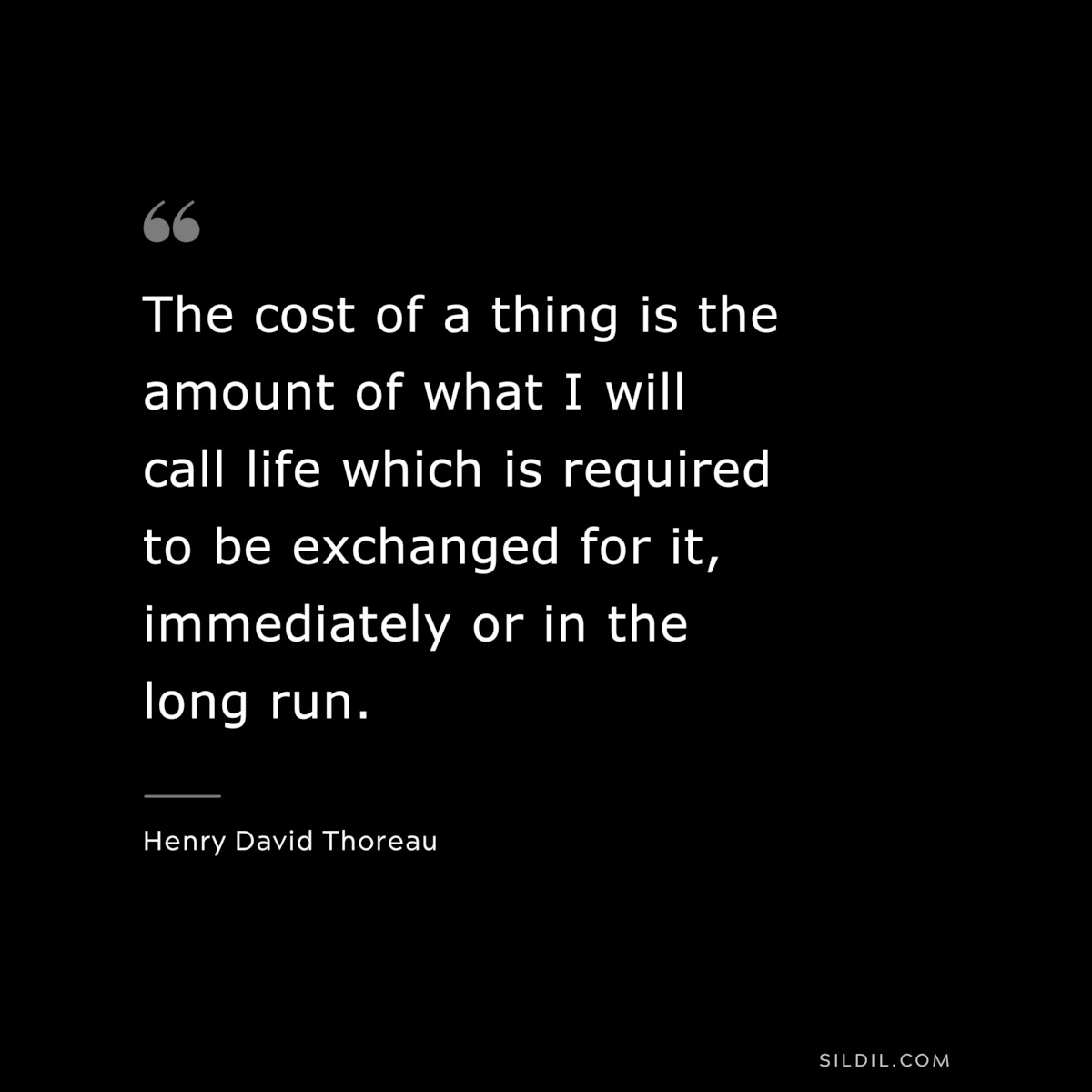 The cost of a thing is the amount of what I will call life which is required to be exchanged for it, immediately or in the long run. — Henry David Thoreau