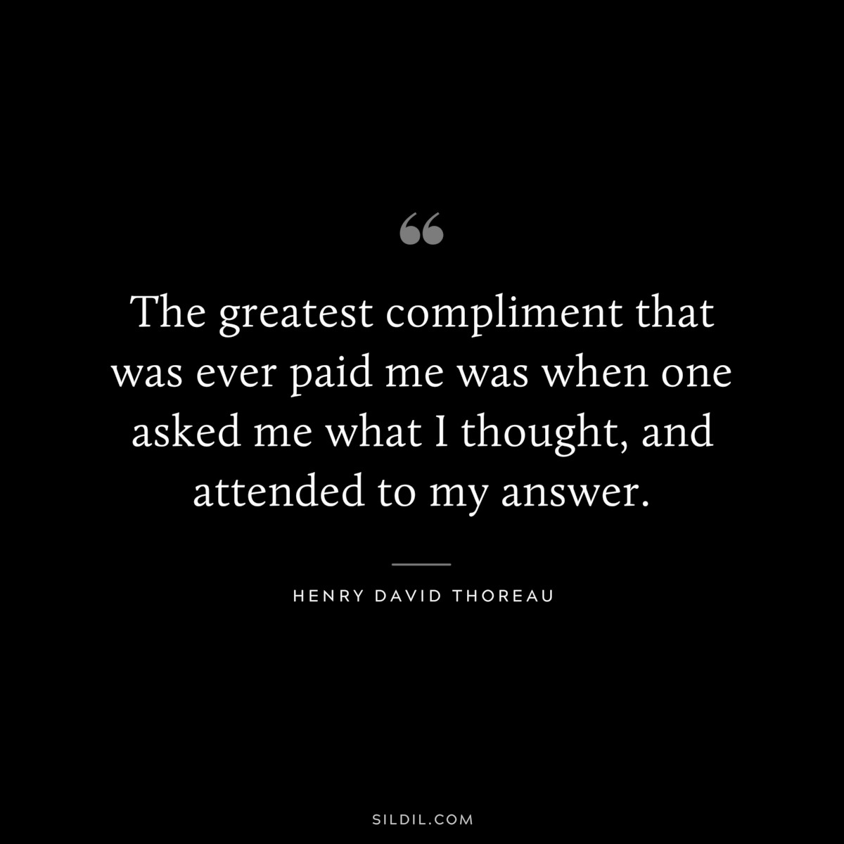 The greatest compliment that was ever paid me was when one asked me what I thought, and attended to my answer. — Henry David Thoreau