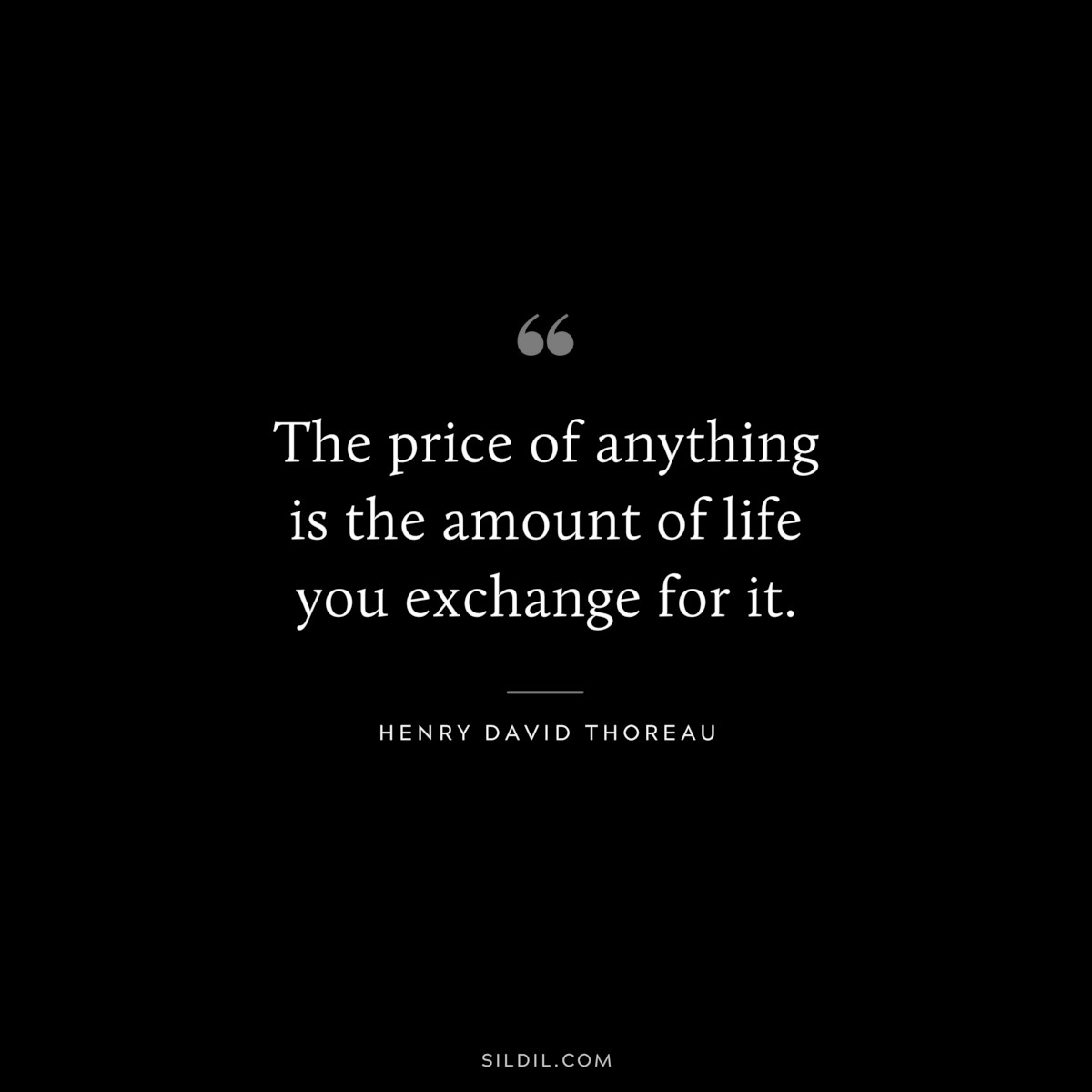 The price of anything is the amount of life you exchange for it. — Henry David Thoreau