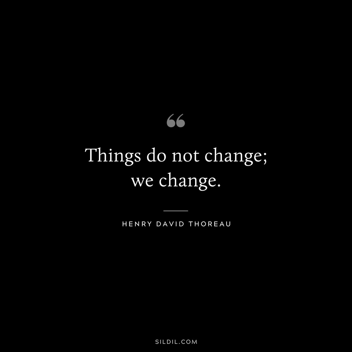 Things do not change; we change. — Henry David Thoreau