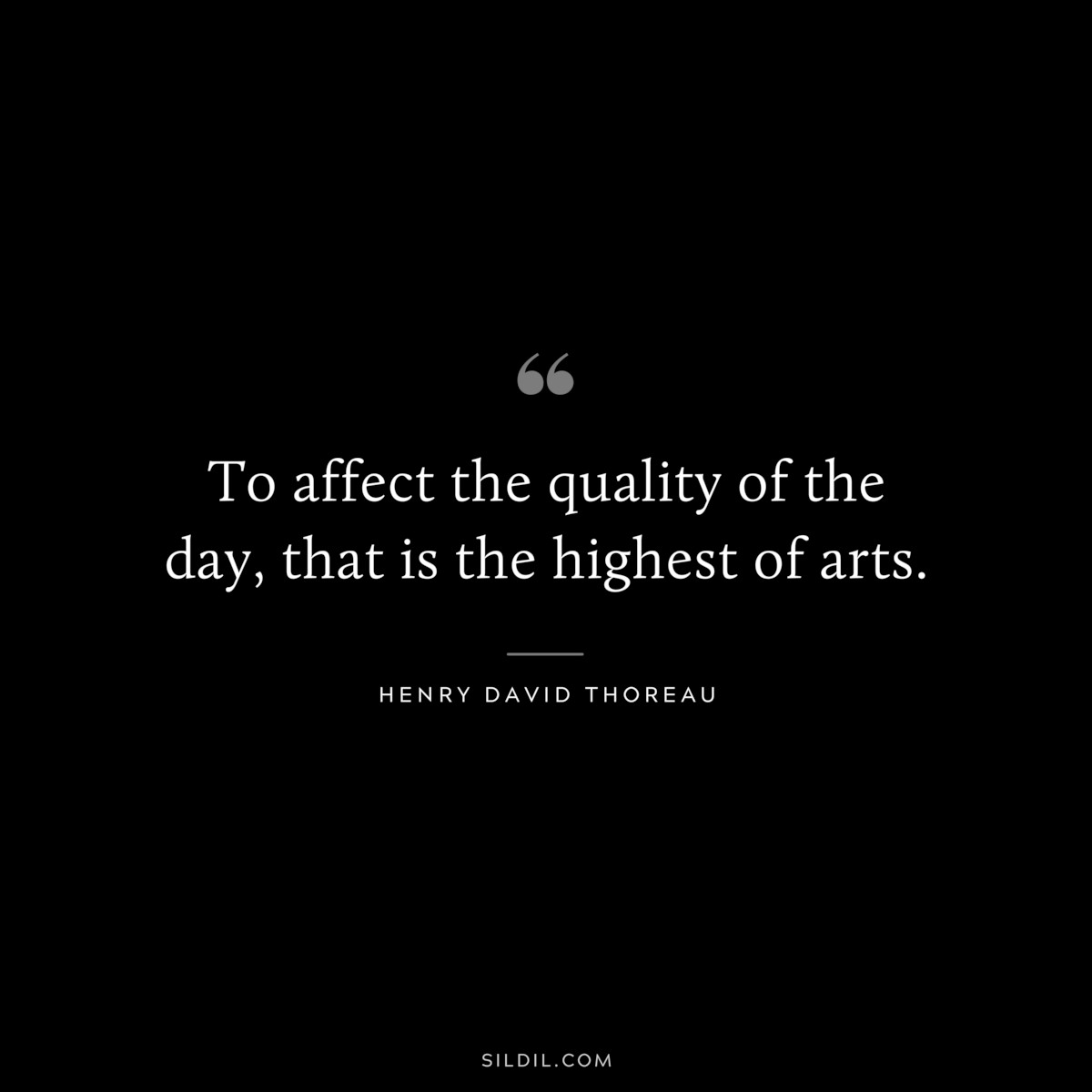 To affect the quality of the day, that is the highest of arts. — Henry David Thoreau