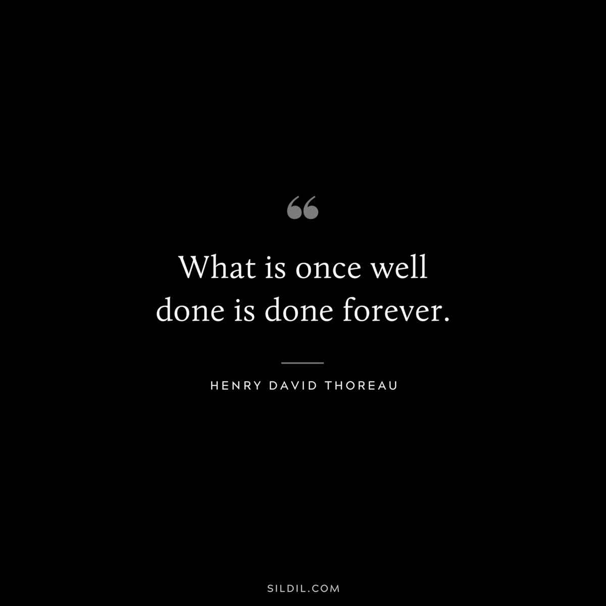What is once well done is done forever. — Henry David Thoreau