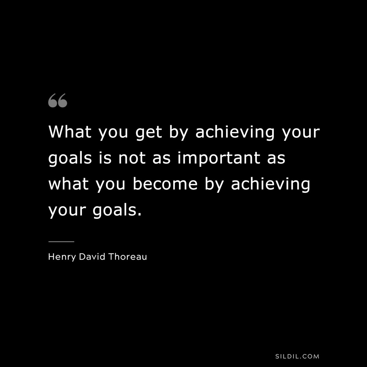 What you get by achieving your goals is not as important as what you become by achieving your goals. — Henry David Thoreau