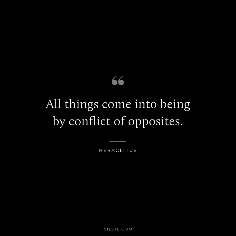 All things come into being by conflict of opposites. ― Heraclitus