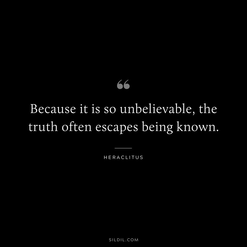 Because it is so unbelievable, the truth often escapes being known. ― Heraclitus