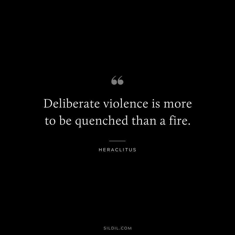 Deliberate violence is more to be quenched than a fire. ― Heraclitus