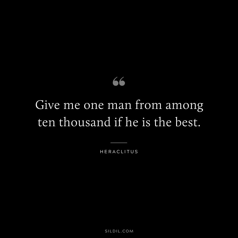 Give me one man from among ten thousand if he is the best. ― Heraclitus