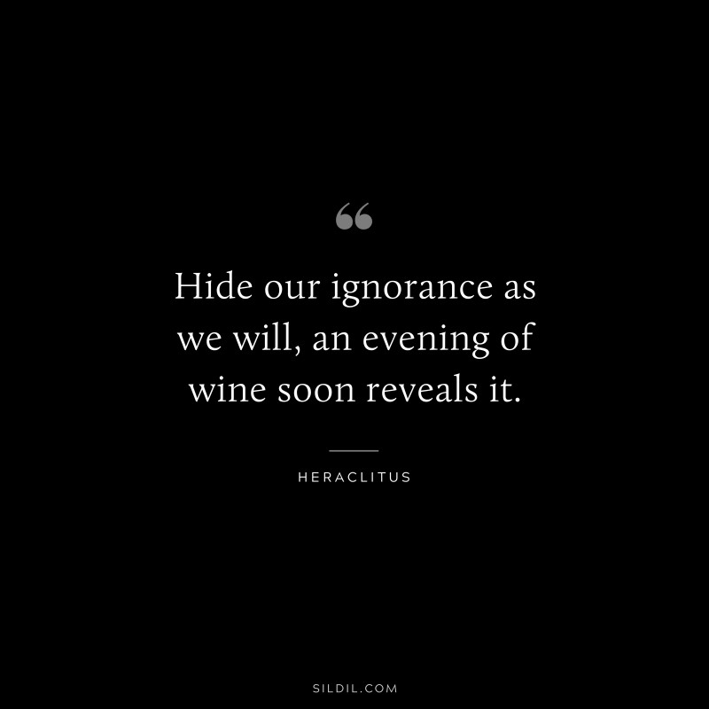 Hide our ignorance as we will, an evening of wine soon reveals it. ― Heraclitus