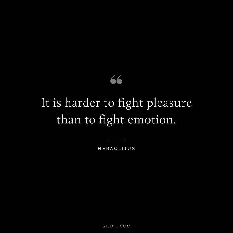 It is harder to fight pleasure than to fight emotion. ― Heraclitus