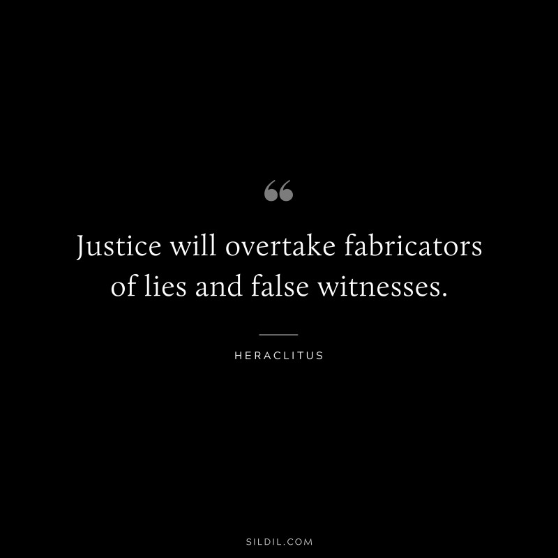 Justice will overtake fabricators of lies and false witnesses. ― Heraclitus