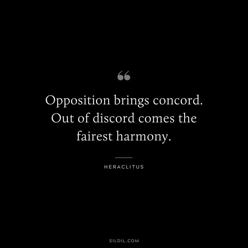 Opposition brings concord. Out of discord comes the fairest harmony. ― Heraclitus