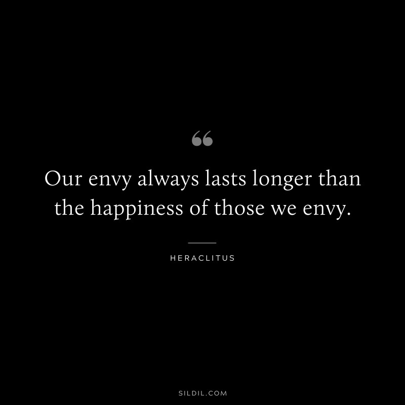 Our envy always lasts longer than the happiness of those we envy. ― Heraclitus
