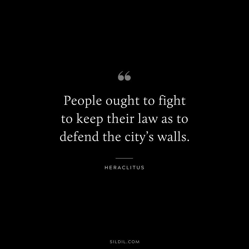 People ought to fight to keep their law as to defend the city’s walls. ― Heraclitus