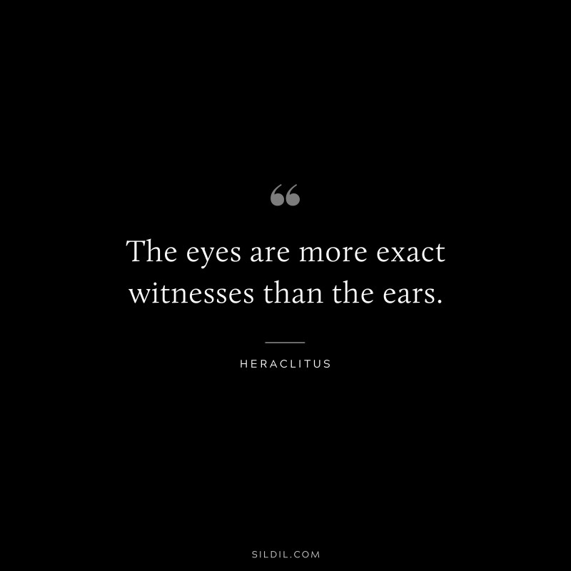 The eyes are more exact witnesses than the ears. ― Heraclitus