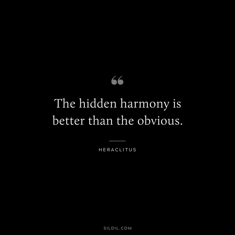 The hidden harmony is better than the obvious. ― Heraclitus