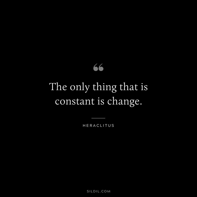 The only thing that is constant is change. ― Heraclitus