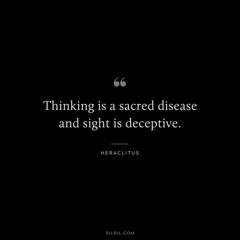 Thinking is a sacred disease and sight is deceptive. ― Heraclitus