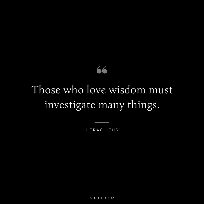 Those who love wisdom must investigate many things. ― Heraclitus