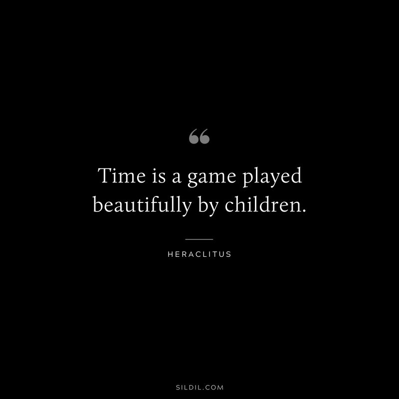 Time is a game played beautifully by children. ― Heraclitus