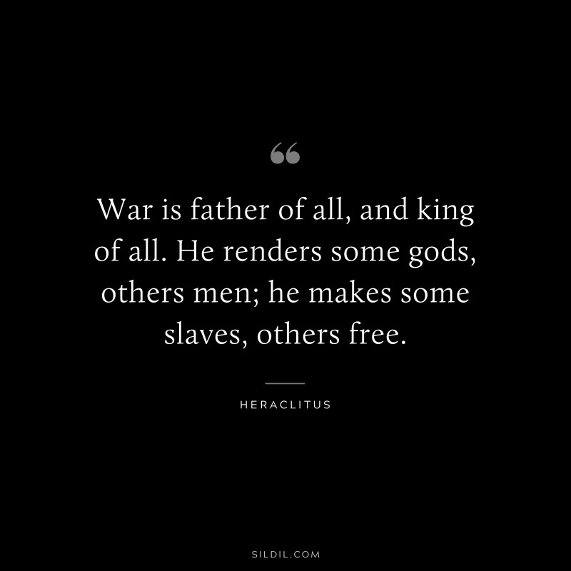 War is father of all, and king of all. He renders some gods, others men; he makes some slaves, others free. ― Heraclitus