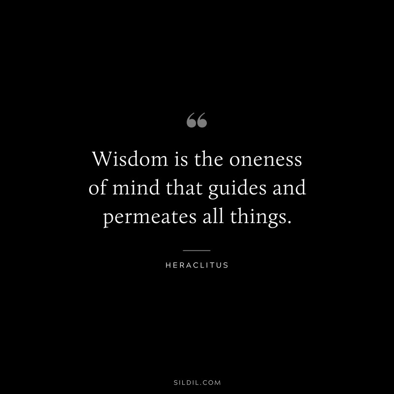 Wisdom is the oneness of mind that guides and permeates all things. ― Heraclitus