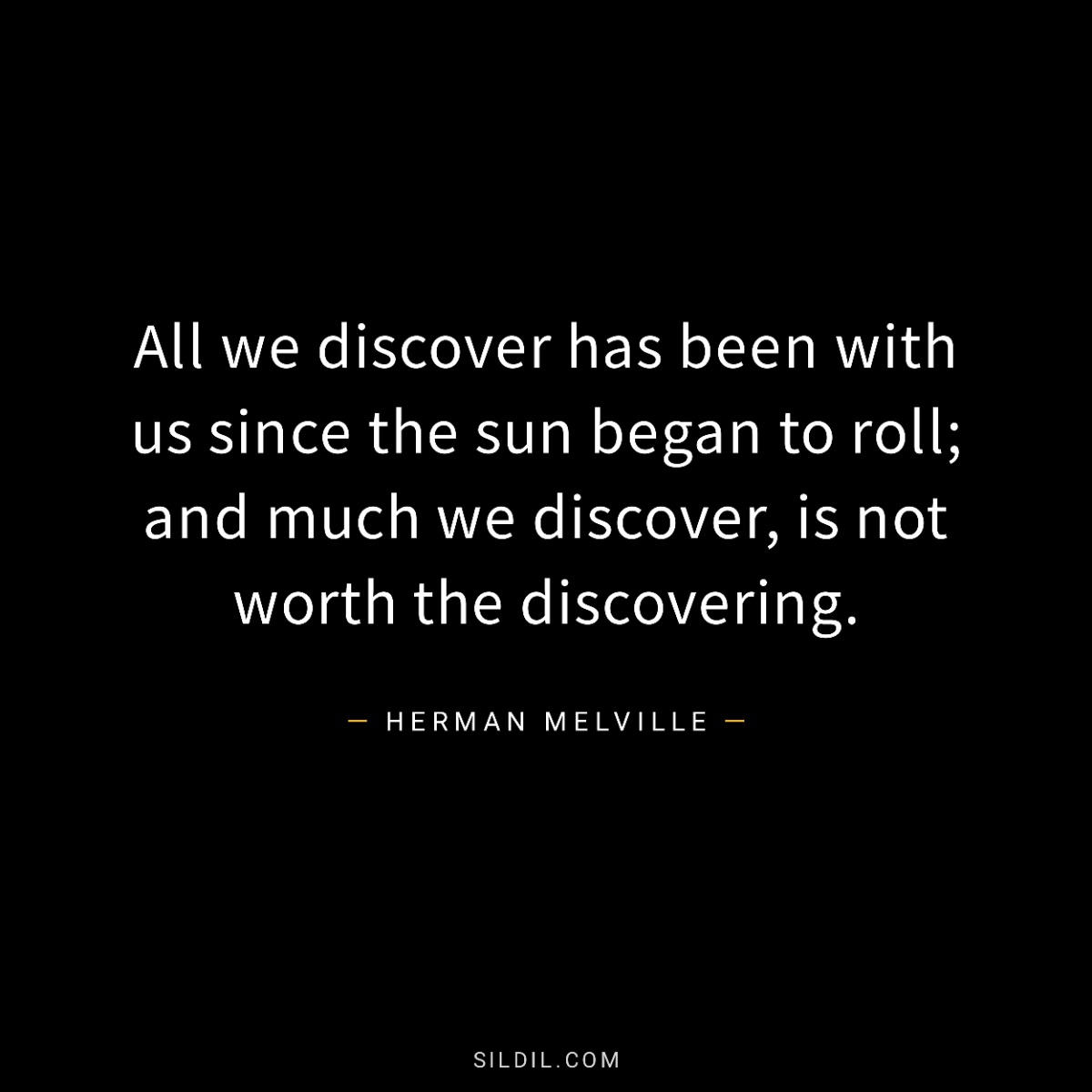 All we discover has been with us since the sun began to roll; and much we discover, is not worth the discovering.