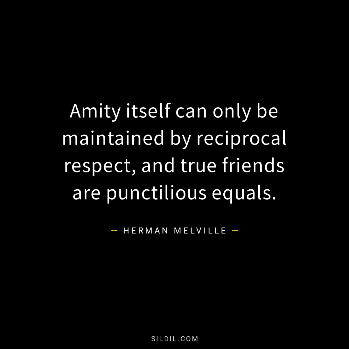 Amity itself can only be maintained by reciprocal respect, and true friends are punctilious equals.