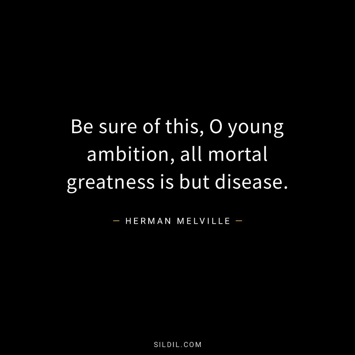 Be sure of this, O young ambition, all mortal greatness is but disease.