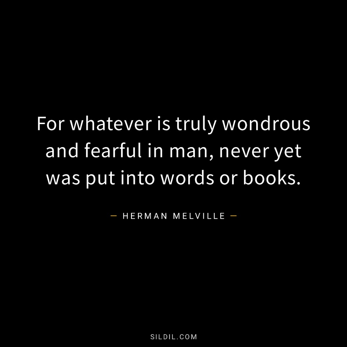 For whatever is truly wondrous and fearful in man, never yet was put into words or books.