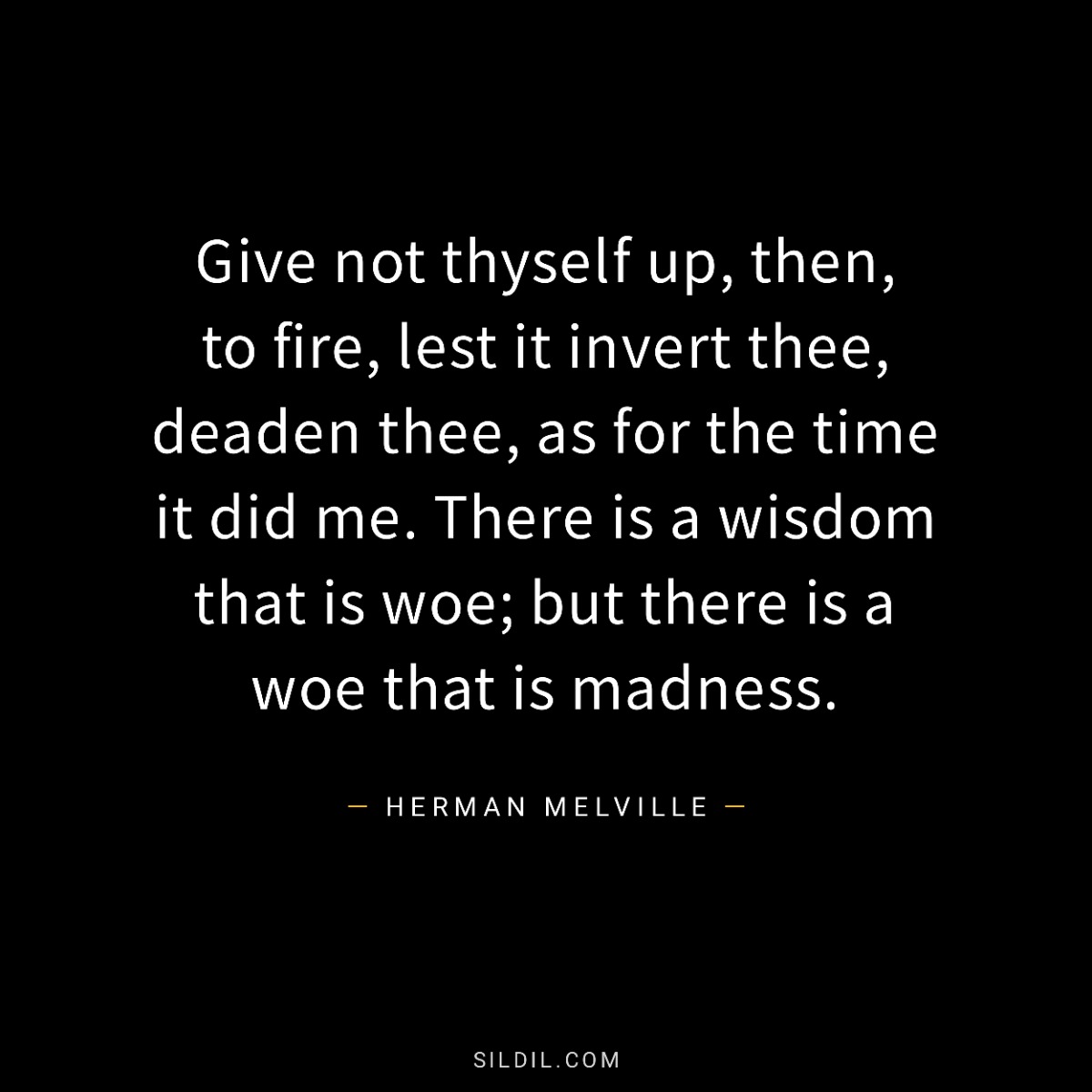 Give not thyself up, then, to fire, lest it invert thee, deaden thee, as for the time it did me. There is a wisdom that is woe; but there is a woe that is madness.