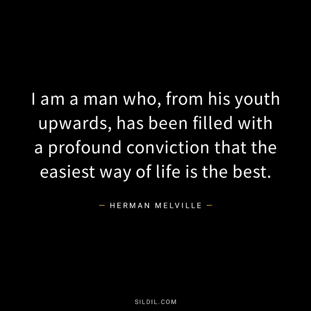 I am a man who, from his youth upwards, has been filled with a profound conviction that the easiest way of life is the best.