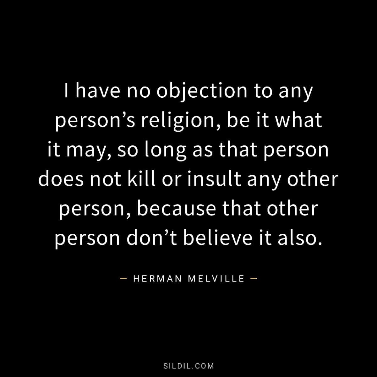 I have no objection to any person’s religion, be it what it may, so long as that person does not kill or insult any other person, because that other person don’t believe it also.