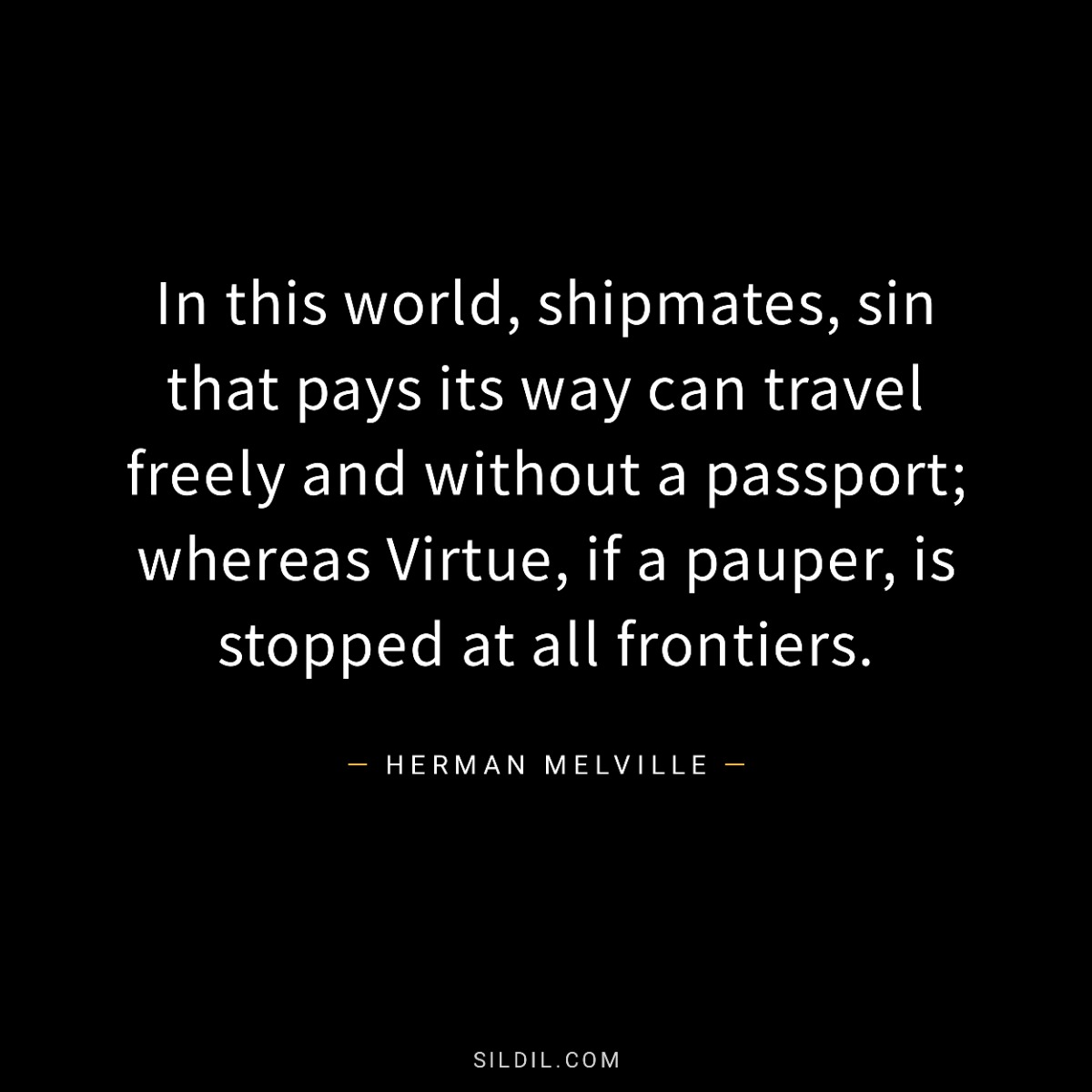 In this world, shipmates, sin that pays its way can travel freely and without a passport; whereas Virtue, if a pauper, is stopped at all frontiers.