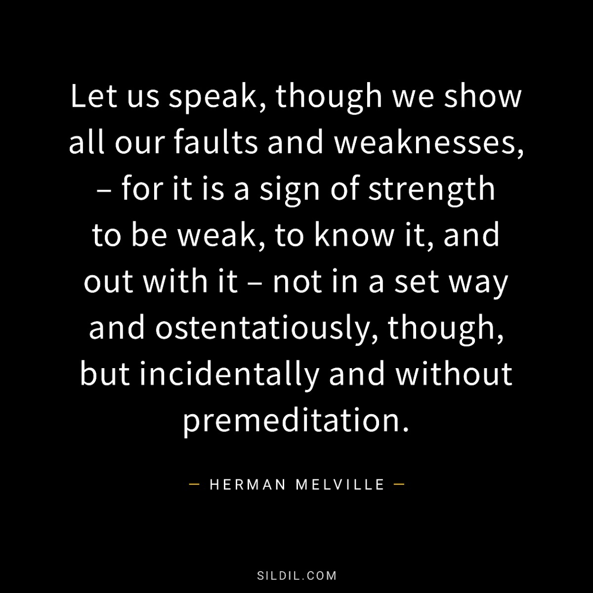 Let us speak, though we show all our faults and weaknesses, – for it is a sign of strength to be weak, to know it, and out with it – not in a set way and ostentatiously, though, but incidentally and without premeditation.