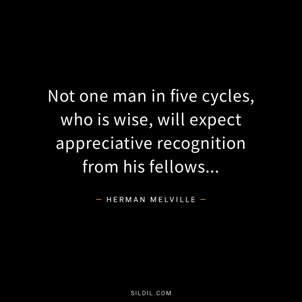 Not one man in five cycles, who is wise, will expect appreciative recognition from his fellows...