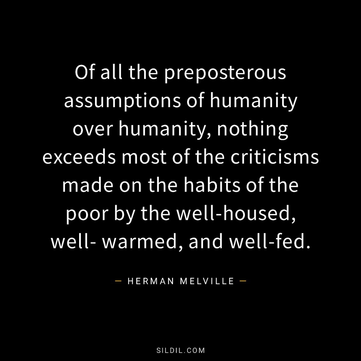 Of all the preposterous assumptions of humanity over humanity, nothing exceeds most of the criticisms made on the habits of the poor by the well-housed, well- warmed, and well-fed.