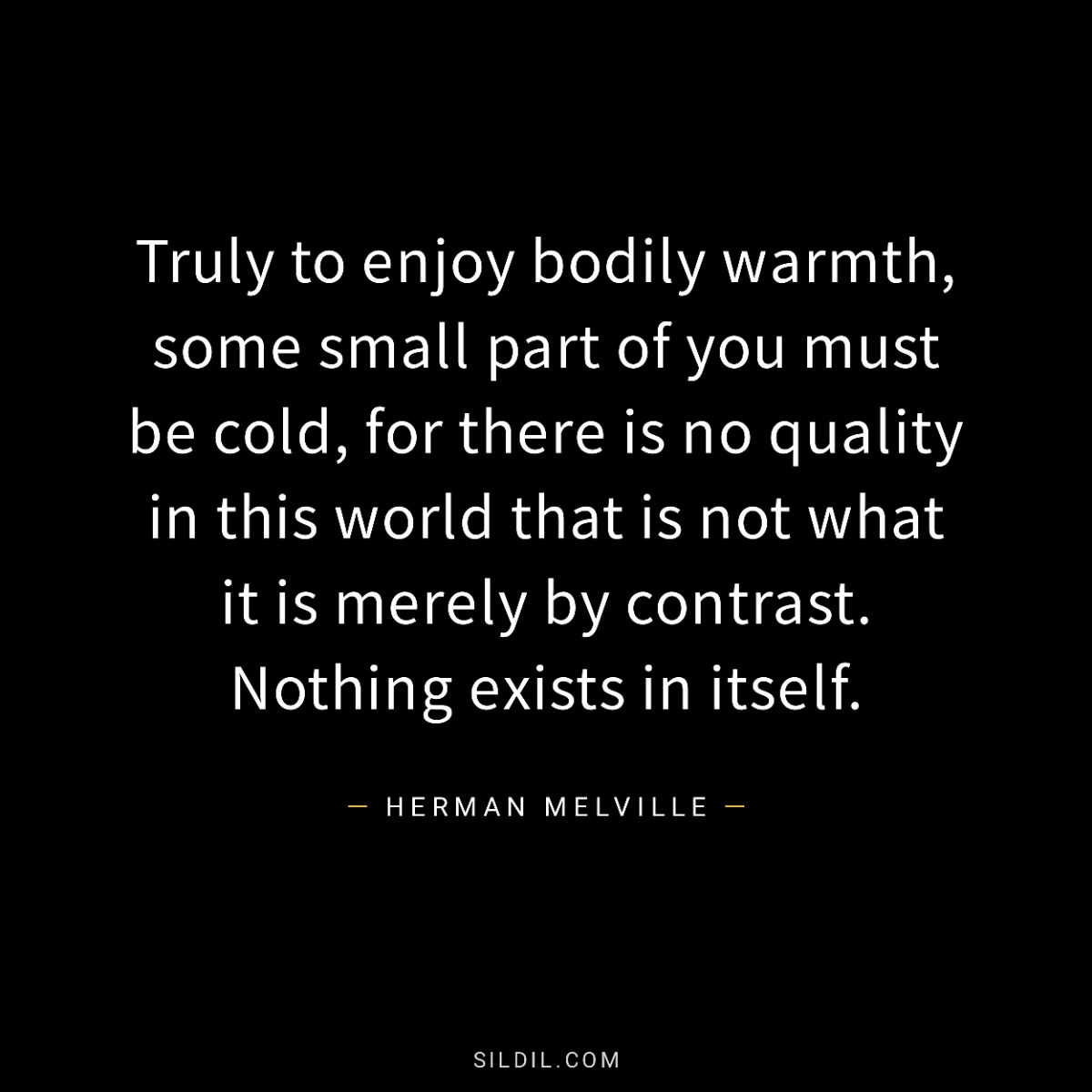 Truly to enjoy bodily warmth, some small part of you must be cold, for there is no quality in this world that is not what it is merely by contrast. Nothing exists in itself.