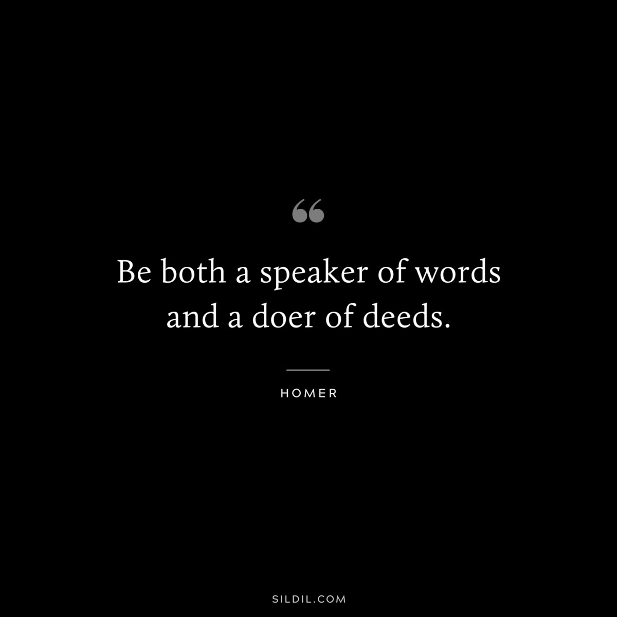 Be both a speaker of words and a doer of deeds. ― Homer