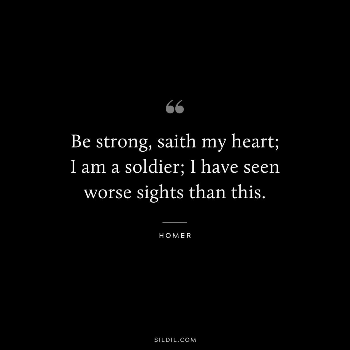 Be strong, saith my heart; I am a soldier; I have seen worse sights than this. ― Homer