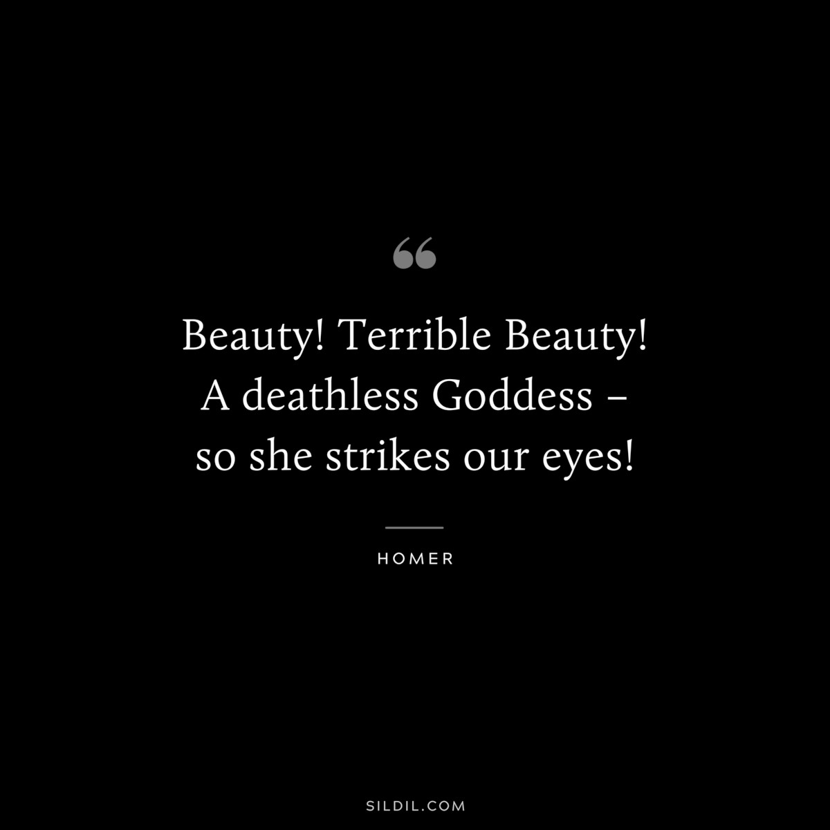 Beauty! Terrible Beauty! A deathless Goddess – so she strikes our eyes! ― Homer