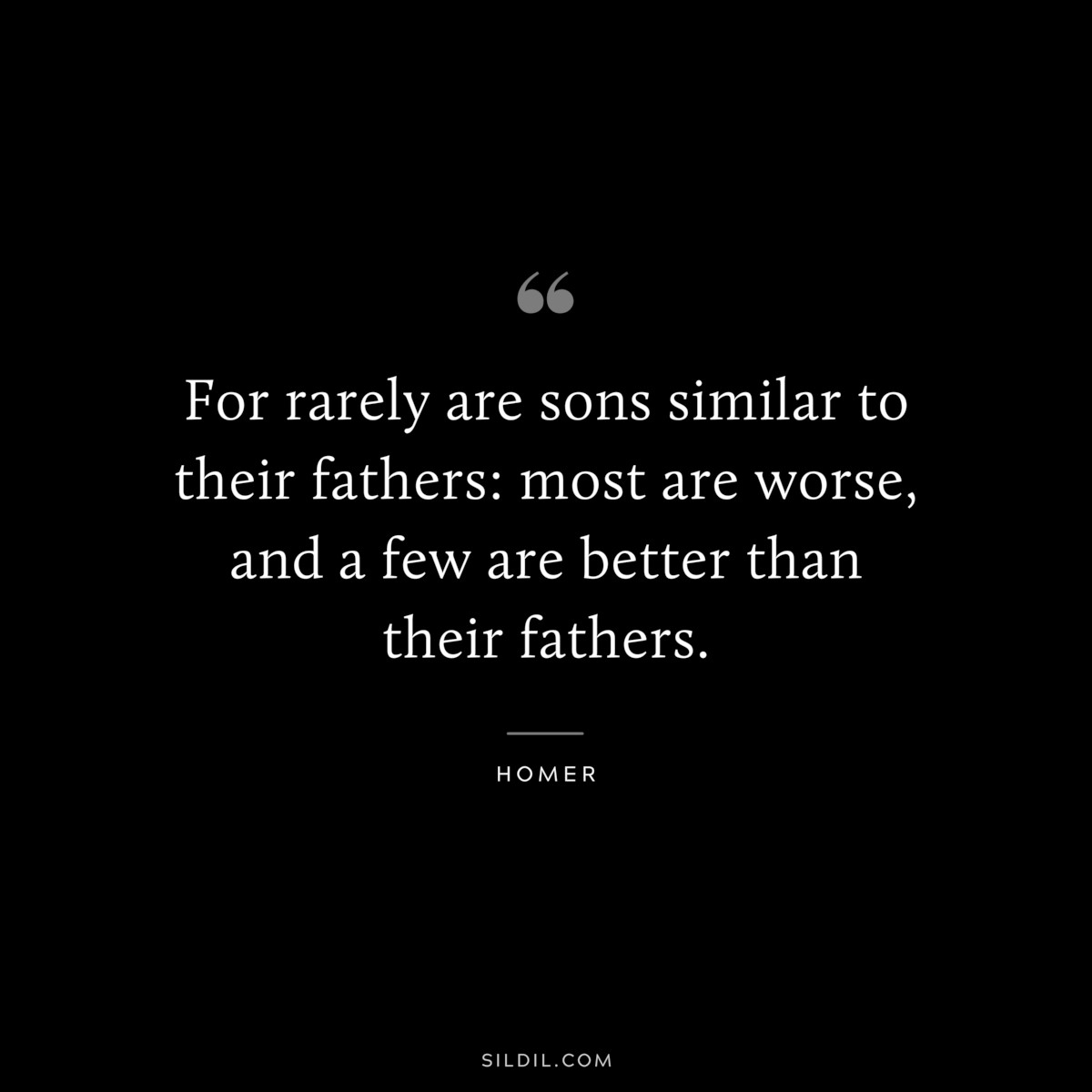 For rarely are sons similar to their fathers: most are worse, and a few are better than their fathers. ― Homer