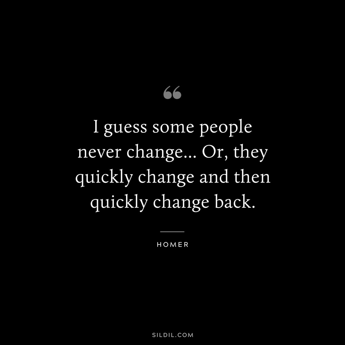 I guess some people never change... Or, they quickly change and then quickly change back. ― Homer
