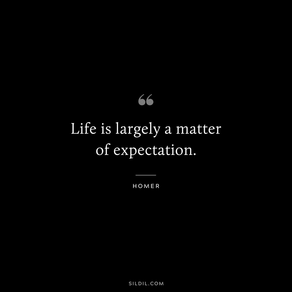 Life is largely a matter of expectation. ― Homer
