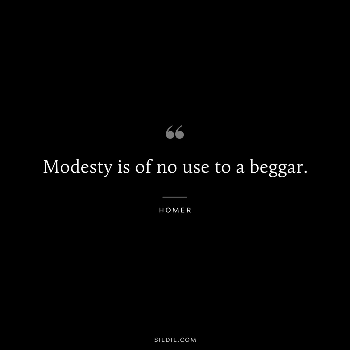 Modesty is of no use to a beggar. ― Homer