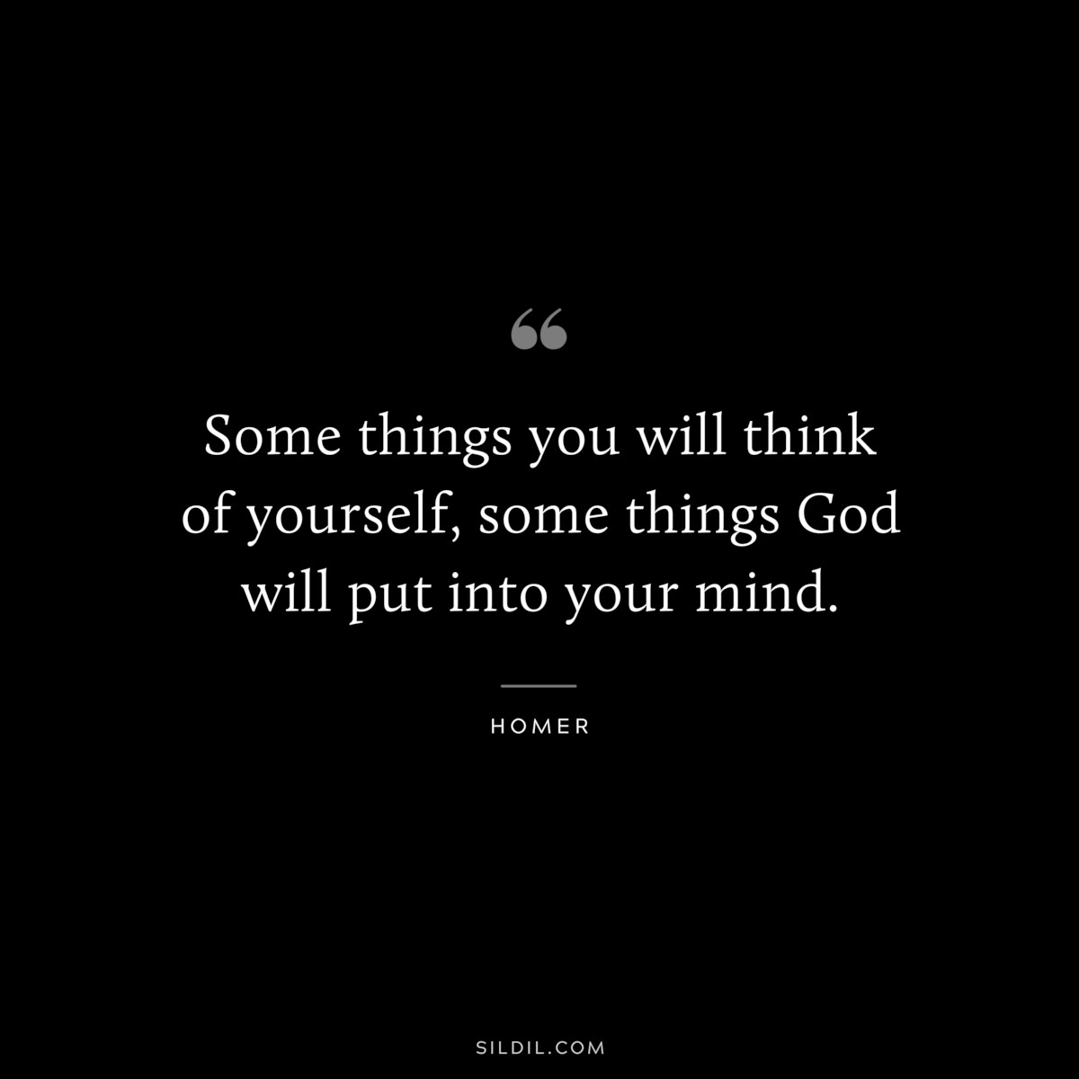 Some things you will think of yourself, some things God will put into your mind. ― Homer