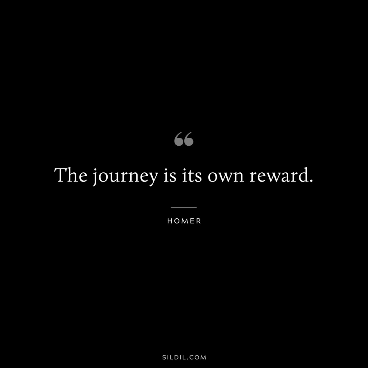 The journey is its own reward. ― Homer